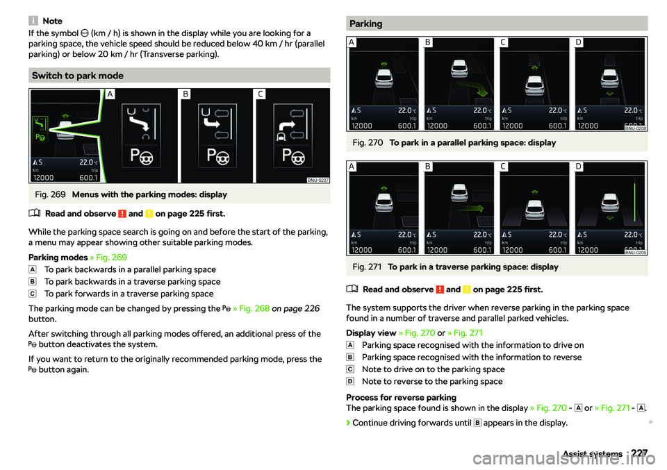 SKODA KAROQ 2022  Owner´s Manual NoteIf the symbol �I (km / h) is shown in the display while you are looking for a
parking space, the vehicle speed should be reduced below 40 km / hr (parallel parking) or below 20 km / hr (Transverse