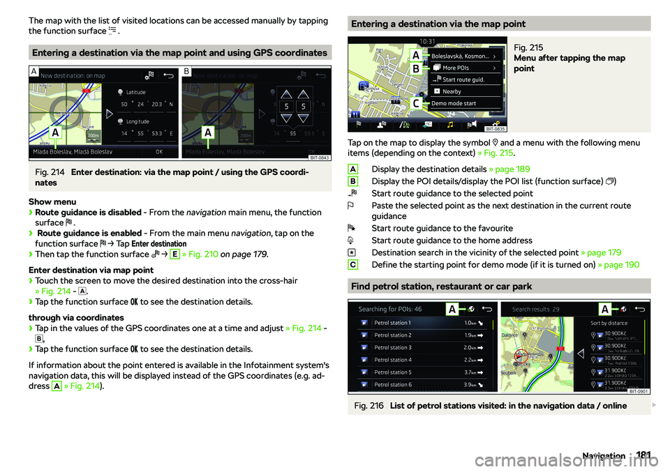 SKODA OCTAVIA 2018  Owner´s Manual The map with the list of visited locations can be accessed manually by tapping
the function surface  �P .
Entering a destination via the map point and using GPS coordinates
Fig. 214 
Enter destination