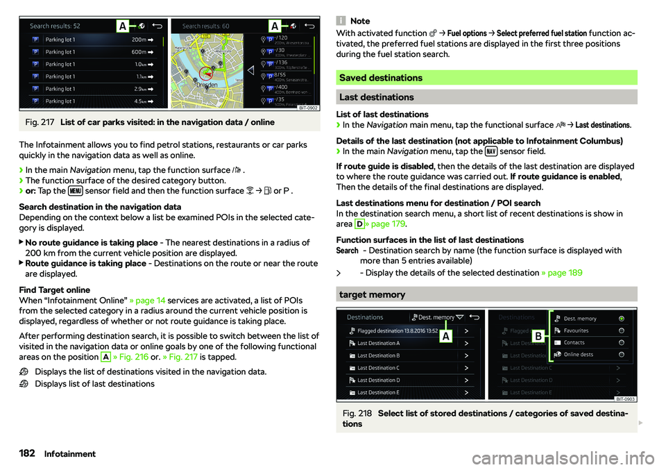 SKODA OCTAVIA 2018  Owner´s Manual Fig. 217 
List of car parks visited: in the navigation data / online
The Infotainment allows you to find petrol stations, restaurants or car parks
quickly in the navigation data as well as online.
