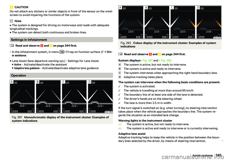SKODA OCTAVIA 2017  Owner´s Manual CAUTIONDo not attach any stickers or similar objects in front of the sensor on the wind-
screen to avoid impairing the functions of the system.
Note
v The system is designed for driving on motorways 