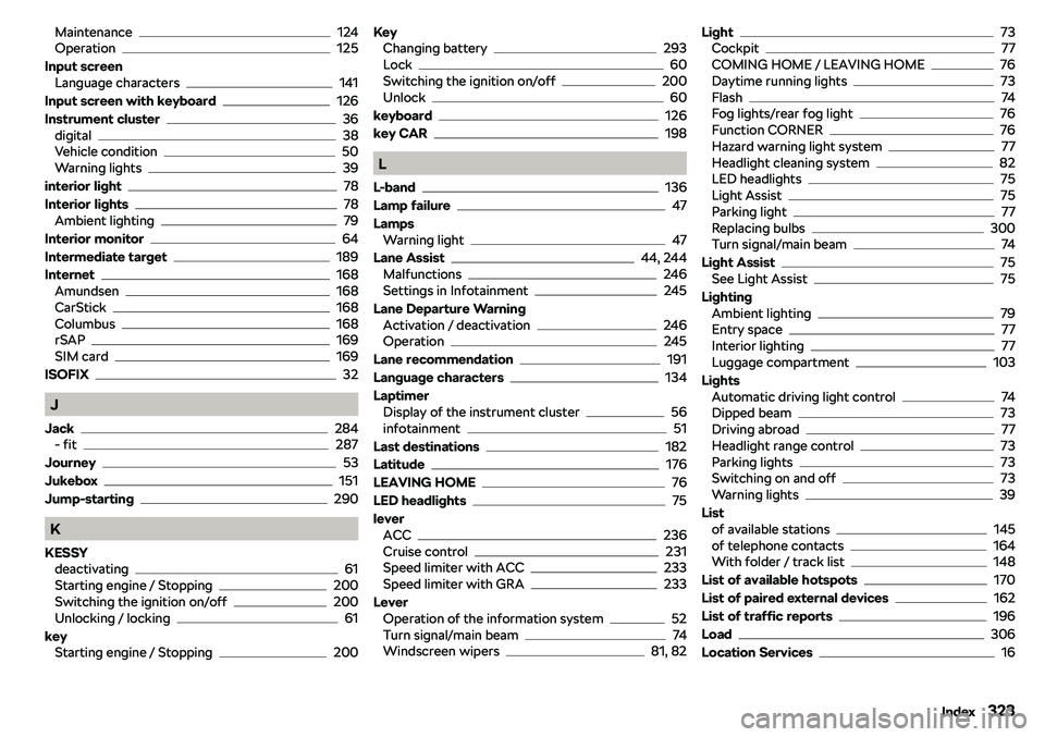 SKODA OCTAVIA 2019 Owner´s Manual Maintenance124
Operation125
Input screen Language characters
141
Input screen with keyboard
126
Instrument cluster
36
digital38
Vehicle condition50
Warning lights39
interior light
78
Interior lights
7 SKODA OCTAVIA 2019 Owner´s Manual Maintenance124
Operation125
Input screen Language characters
141
Input screen with keyboard
126
Instrument cluster
36
digital38
Vehicle condition50
Warning lights39
interior light
78
Interior lights
7