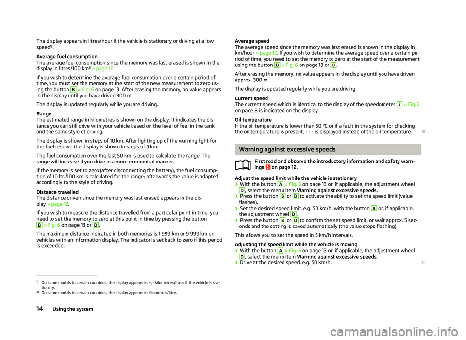 SKODA OCTAVIA 2006  Owner´s Manual The display appears in litres/hour if the vehicle is stationary or driving at a low
speed
1)
.
Average fuel consumption
The average fuel consumption since the memory was last erased is shown in the
di