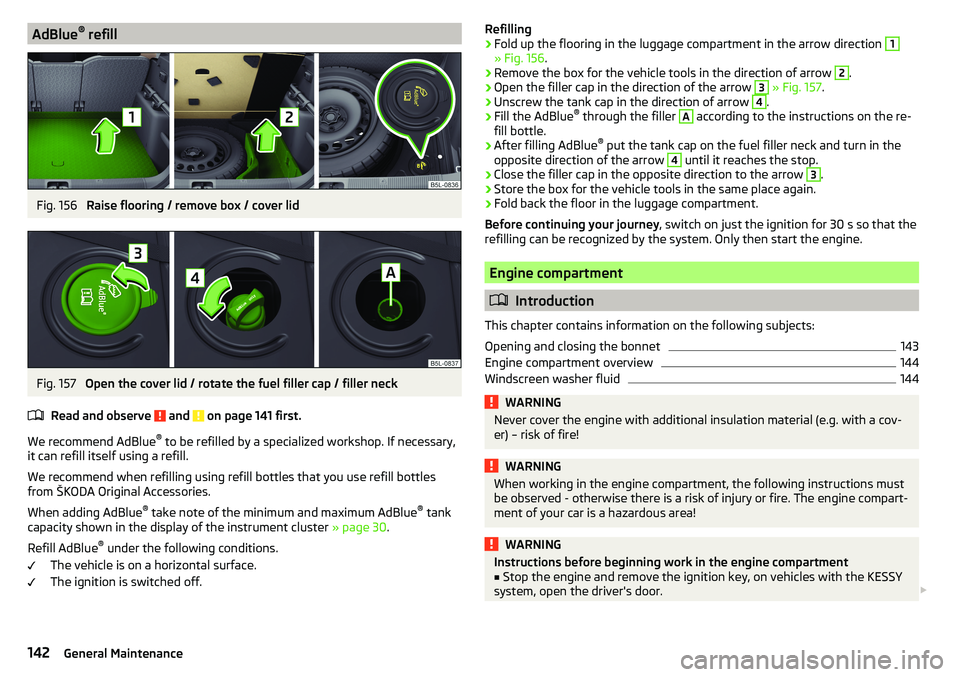 SKODA YETI 2017  Owner´s Manual AdBlue®
 refillFig. 156 
Raise flooring / remove box / cover lid
Fig. 157 
Open the cover lid / rotate the fuel filler cap / filler neck
Read and observe 
 and  on page 141 first.
We recommend AdBlue