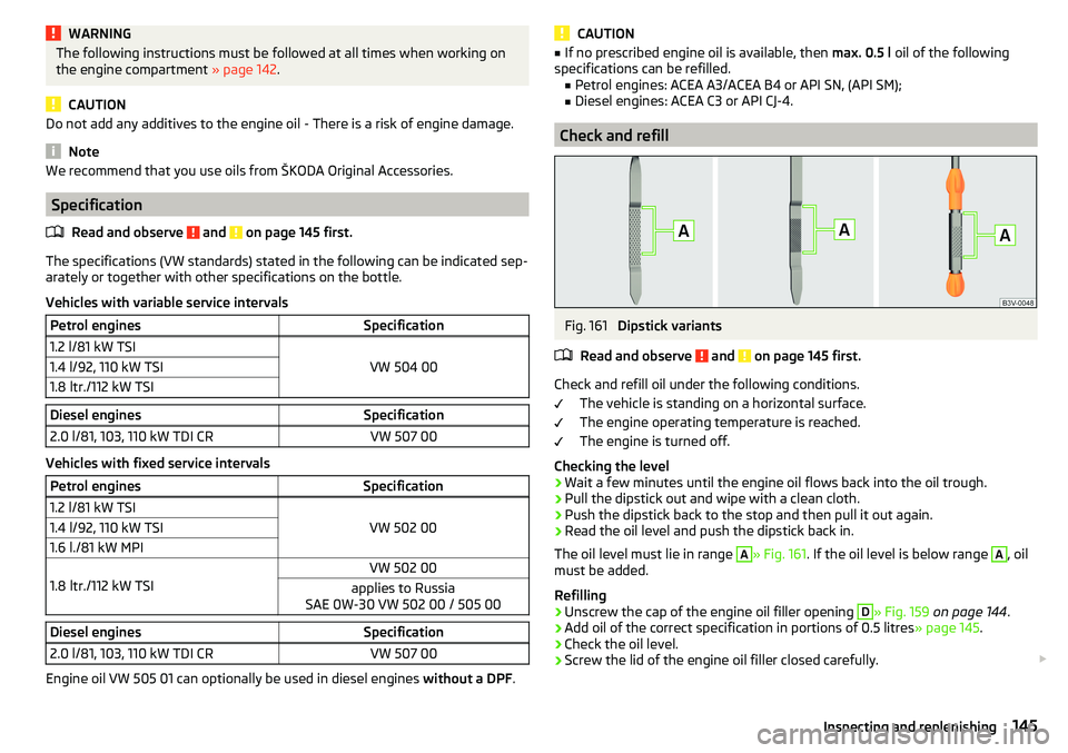 SKODA YETI 2017 Owner´s Manual WARNINGThe following instructions must be followed at all times when working on
the engine compartment » page 142.
CAUTION
Do not add any additives to the engine oil - There is a risk of engine dama SKODA YETI 2017 Owner´s Manual WARNINGThe following instructions must be followed at all times when working on
the engine compartment » page 142.
CAUTION
Do not add any additives to the engine oil - There is a risk of engine dama