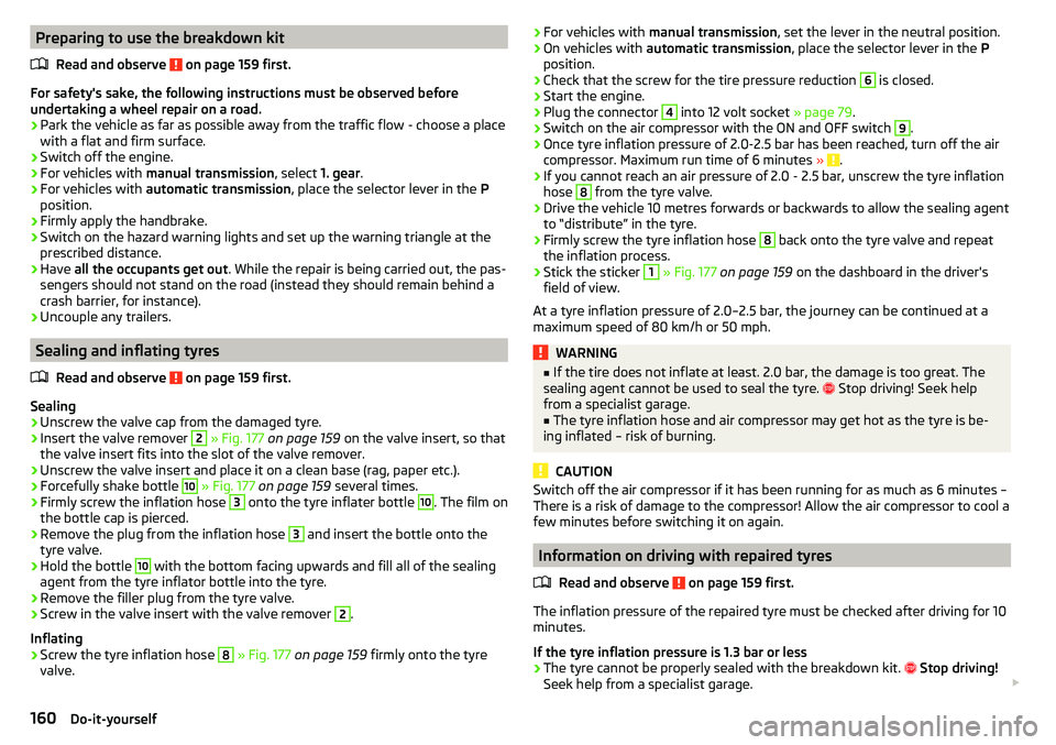 SKODA YETI 2017  Owner´s Manual Preparing to use the breakdown kitRead and observe 
 on page 159 first.
For safety's sake, the following instructions must be observed before
undertaking a wheel repair on a road.
›
Park the veh