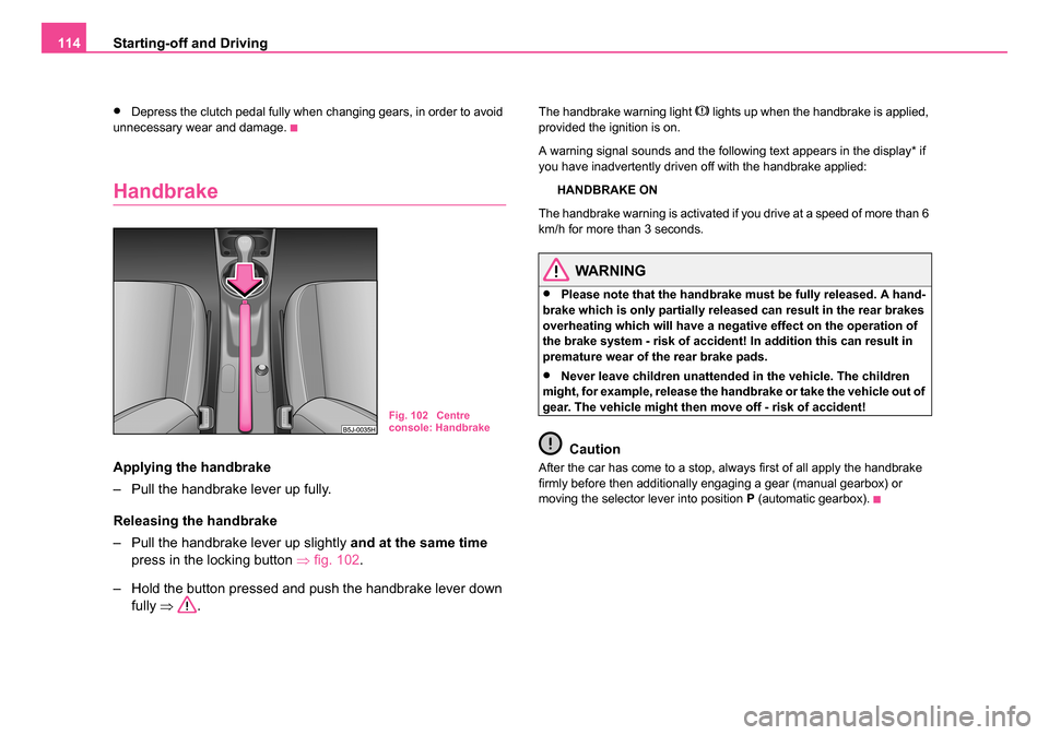 SKODA ROOMSTER 2006 1.G Owners Manual 
Starting-off and Driving
114
•Depress the clutch pedal fully when changing gears, in order to avoid 
unnecessary wear and damage.
Handbrake
Applying the handbrake
– Pull the handbrake lever up fu