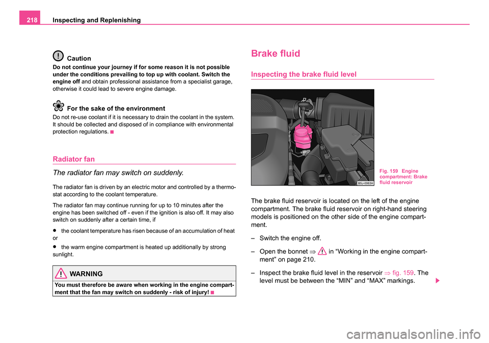 SKODA ROOMSTER 2006 1.G Owners Manual 
Inspecting and Replenishing
218
Caution
Do not continue your journey if for some reason it is not possible 
under the conditions prevailing to  top up with coolant. Switch the 
engine off  and obtain