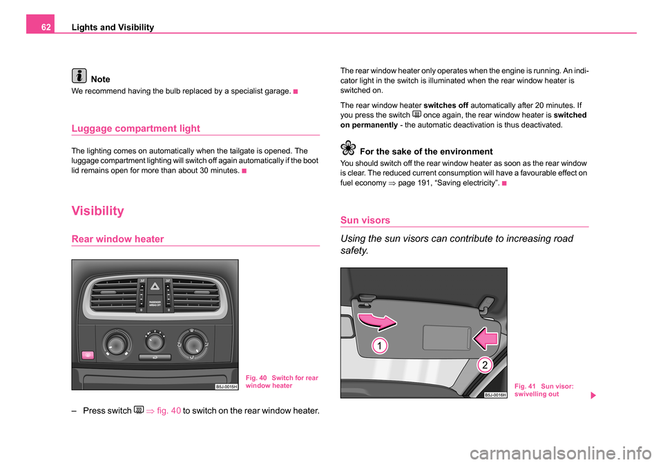 SKODA ROOMSTER 2006 1.G Owners Manual 
Lights and Visibility
62
Note
We recommend having the bulb replaced by a specialist garage.
Luggage compartment light
The lighting comes on automatically when the tailgate is opened. The 
luggage com