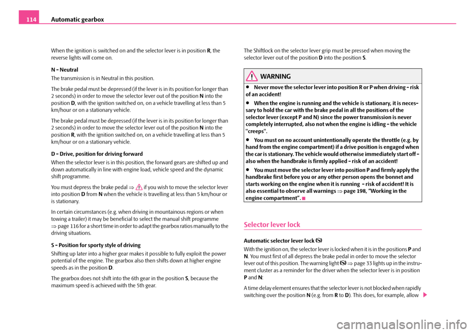 SKODA FABIA 2006 2.G / 5J Owners Manual Automatic gearbox114
When the ignition is switched on and the selector lever is in position R, the  reverse lights will come on. 
N - Neutral 
The transmission is in Neutral in this position. 
The bra