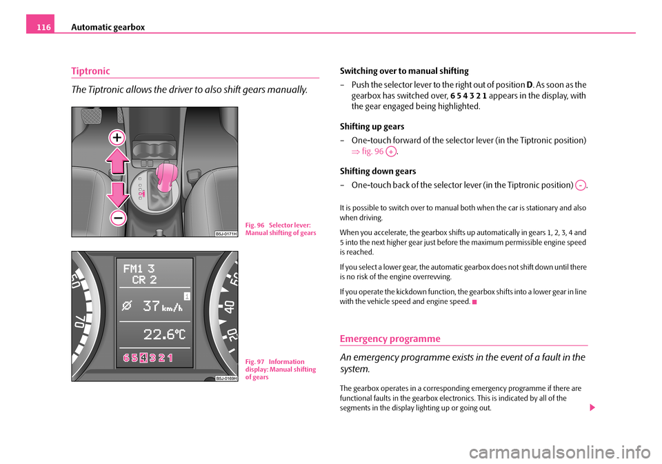 SKODA FABIA 2006 2.G / 5J Owners Manual Automatic gearbox116
Tiptronic
The Tiptronic allows the driver to also shift gears manually.
Switching over to manual shifting
– Push the selector lever to the right out of position D. As soon as SKODA FABIA 2006 2.G / 5J Owners Manual Automatic gearbox116
Tiptronic
The Tiptronic allows the driver to also shift gears manually.
Switching over to manual shifting
– Push the selector lever to the right out of position D. As soon as