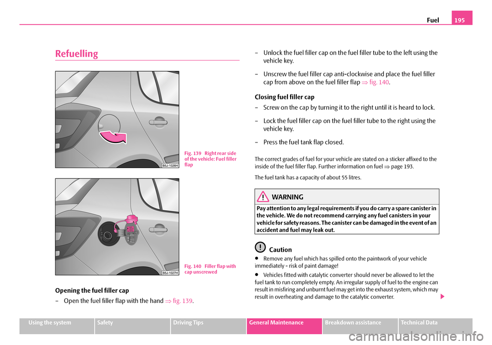 SKODA FABIA 2006 2.G / 5J Owners Manual Fuel195
Using the systemSafetyDriving TipsGeneral MaintenanceBreakdown assistanceTechnical Data
Refuelling
Opening the fuel filler cap
– Open the fuel filler flap with the hand ⇒fig. 139.
– U SKODA FABIA 2006 2.G / 5J Owners Manual Fuel195
Using the systemSafetyDriving TipsGeneral MaintenanceBreakdown assistanceTechnical Data
Refuelling
Opening the fuel filler cap
– Open the fuel filler flap with the hand ⇒fig. 139.
– U