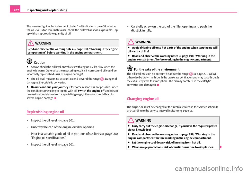 SKODA FABIA 2006 2.G / 5J Owners Manual Inspecting and Replenishing202
The warning light in the instrument cluster* will indicate ⇒page 31 whether  the oil level is too low. In this case, check the oil level as soon as possible. Top  up w
