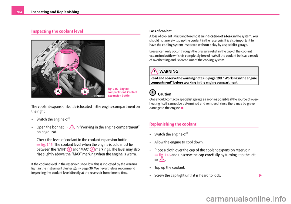 SKODA FABIA 2006 2.G / 5J Owners Manual Inspecting and Replenishing204
Inspecting the coolant level
The coolant expansion bottle is located in the engine compartment on  
the right. 
– Switch the engine off. 
– Open the bonnet  ⇒ in �