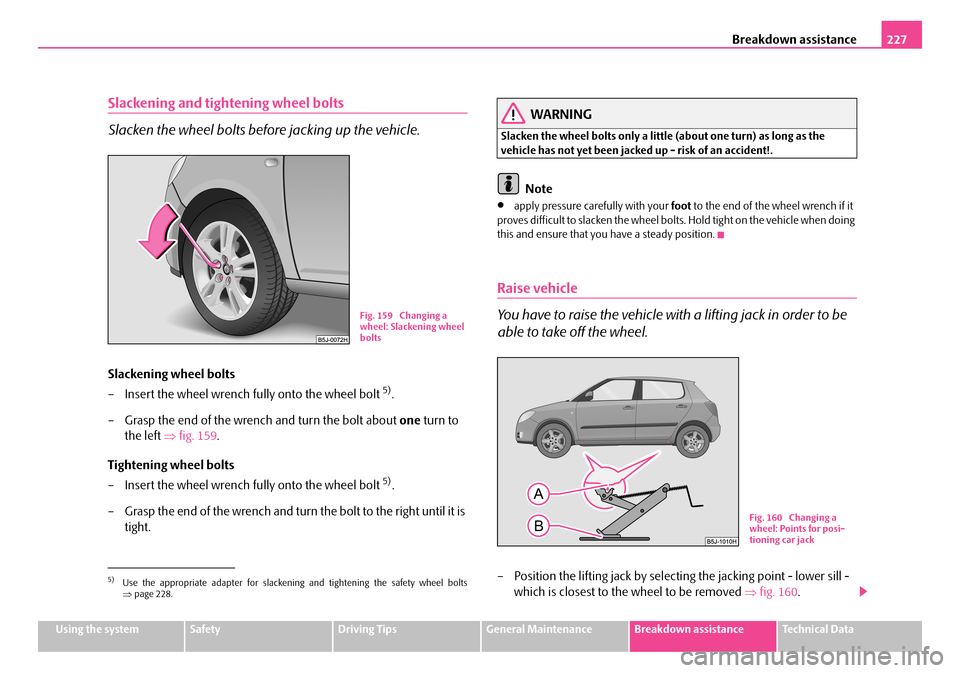 SKODA FABIA 2006 2.G / 5J Owners Manual Breakdown assistance227
Using the systemSafetyDriving TipsGeneral MaintenanceBreakdown assistanceTechnical Data
Slackening and tightening wheel bolts
Slacken the wheel bolts before jacking up the veh SKODA FABIA 2006 2.G / 5J Owners Manual Breakdown assistance227
Using the systemSafetyDriving TipsGeneral MaintenanceBreakdown assistanceTechnical Data
Slackening and tightening wheel bolts
Slacken the wheel bolts before jacking up the veh