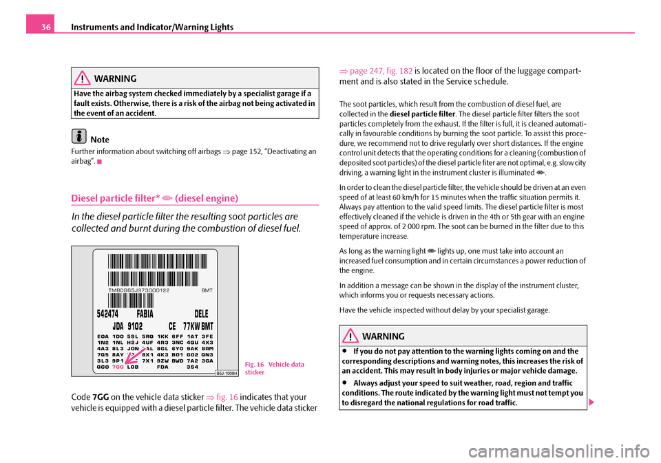 SKODA FABIA 2006 2.G / 5J Owners Manual Instruments and Indicator/Warning Lights36
WARNING
Have the airbag system checked immediately by a specialist garage if a  fault exists. Otherwise, there is a risk  of the airbag not being activated i
