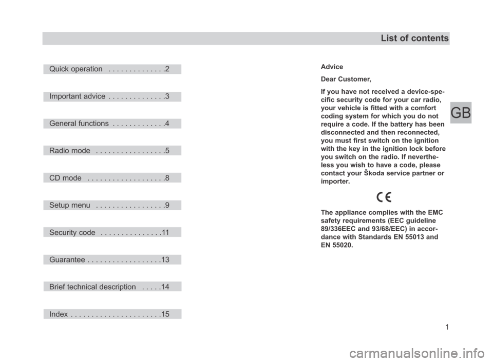 SKODA FABIA 2006 2.G / 5J Beat Car Radio Manual GB
1
List of contents
Advice
Dear Customer,
If you have not received a device-spe-
cific security code for your car radio,
your vehicle is fitted with a comfort
coding system for which you do not
requ SKODA FABIA 2006 2.G / 5J Beat Car Radio Manual GB
1
List of contents
Advice
Dear Customer,
If you have not received a device-spe-
cific security code for your car radio,
your vehicle is fitted with a comfort
coding system for which you do not
requ