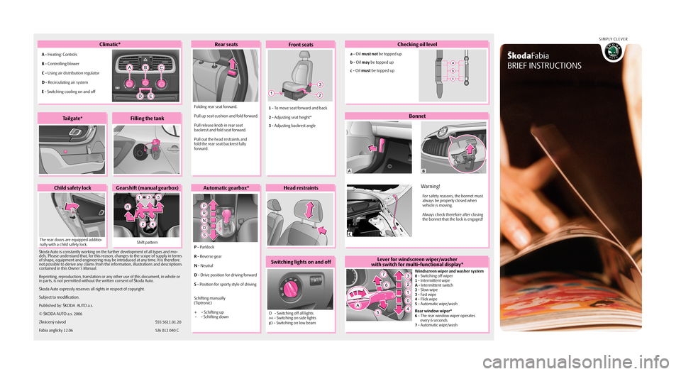 SKODA FABIA 2007 2.G / 5J Brief Instruction  
 
Climatic*Front seatsChecking oil level
Tailgate*Filling the tank
Gearshift (manual gearbox)Head restraints
Switching lights on and off
Bonnet
Lever for windscreen wiper/washer 
with switch for mul
