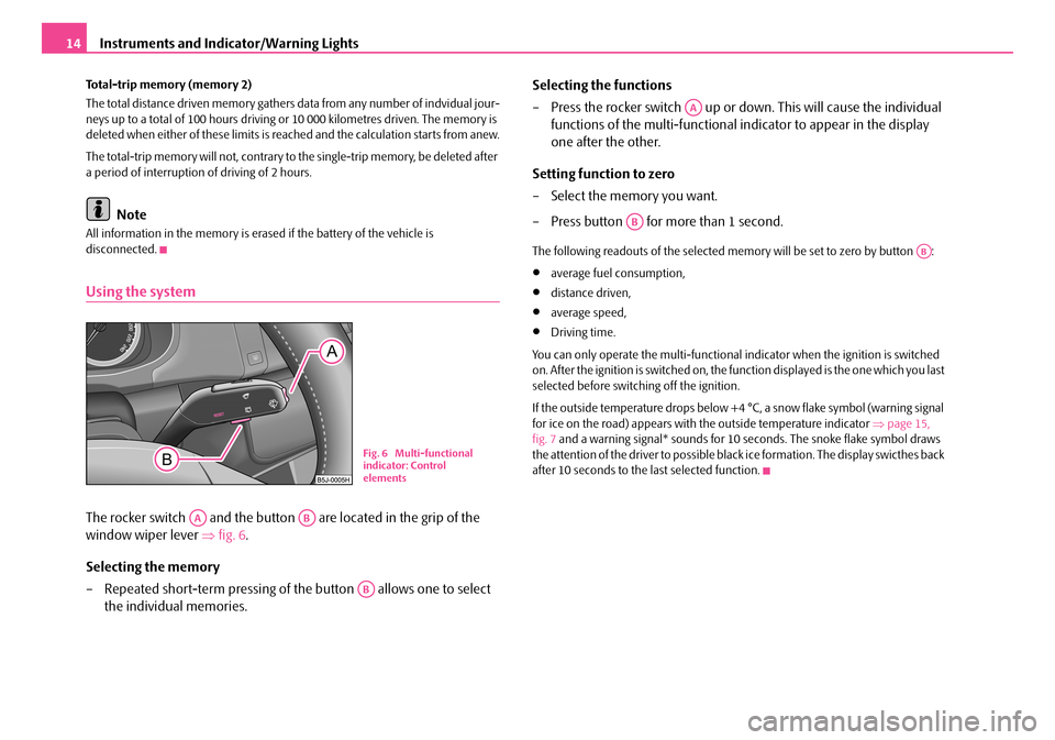 SKODA ROOMSTER 2007 1.G Owners Manual Instruments and Indicator/Warning Lights14
Total-trip memory (memory 2) 
The total distance driven memory gathers data from any number of indvidual jour- neys up to a total of 100 hours driving or 10 