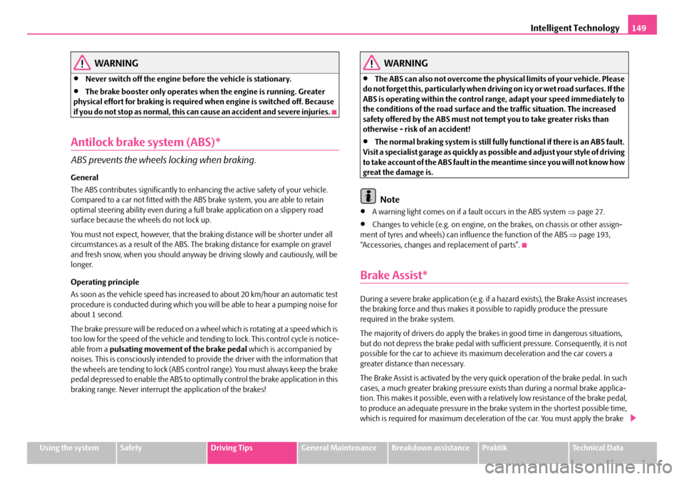 SKODA ROOMSTER 2007 1.G Owners Manual Intelligent Technology149
Using the systemSafetyDriving TipsGeneral MaintenanceBreakdown assistancePraktikTechnical Data
WARNING
•Never switch off the engine before the vehicle is stationary.
•The