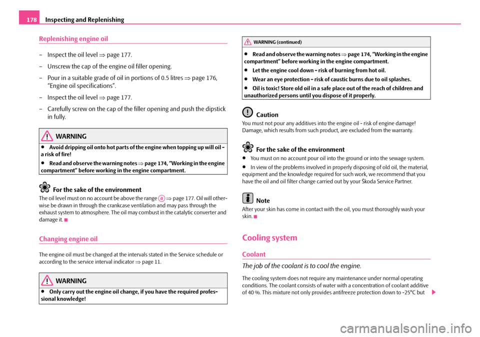 SKODA ROOMSTER 2007 1.G Owners Manual Inspecting and Replenishing178
Replenishing engine oil
– Inspect the oil level ⇒page 177. 
– Unscrew the cap of the engine oil filler opening. 
– Pour in a suitable grade of oil in portions of