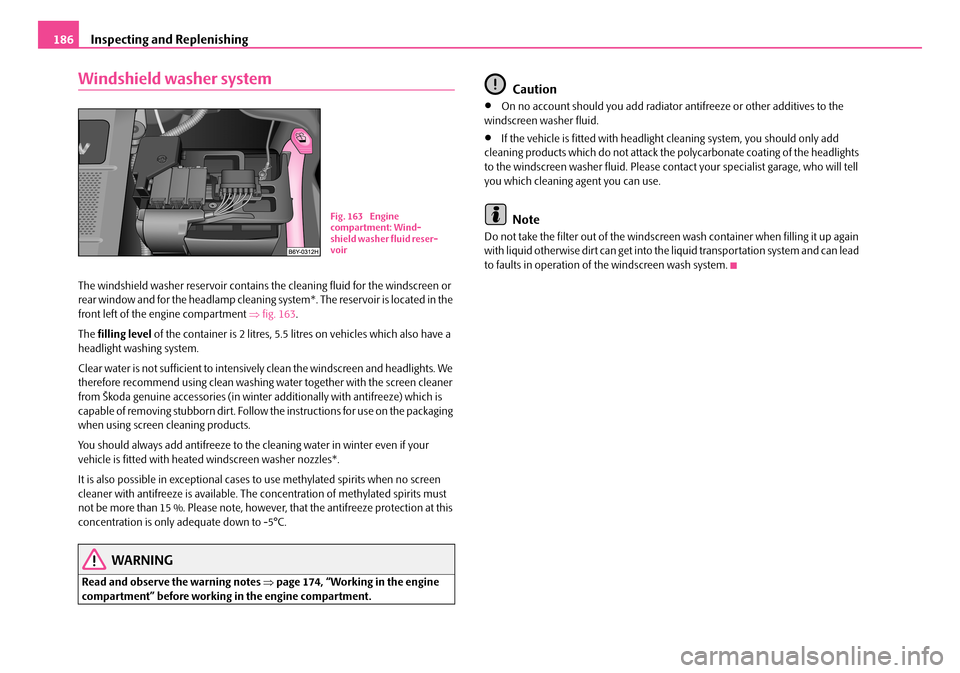 SKODA ROOMSTER 2007 1.G Owners Manual Inspecting and Replenishing186
Windshield washer system
The windshield washer reservoir contains the cleaning fluid for the windscreen or  rear window and for the headlamp cleaning  system*. The reser