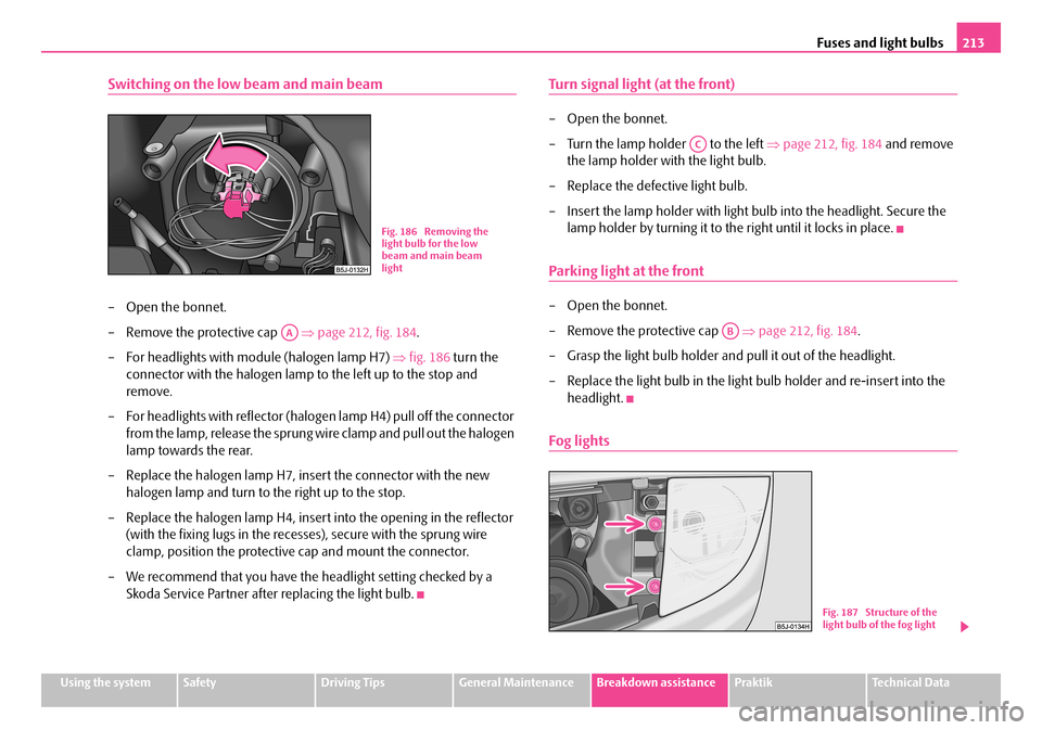 SKODA ROOMSTER 2007 1.G Owners Manual Fuses and light bulbs213
Using the systemSafetyDriving TipsGeneral MaintenanceBreakdown assistancePraktikTechnical Data
Switching on the low beam and main beam
– Open the bonnet. 
– Remove the pro