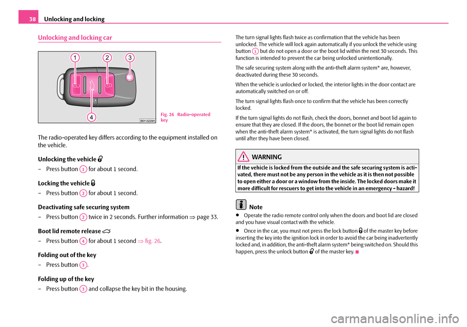 SKODA ROOMSTER 2007 1.G Owners Guide Unlocking and locking38
Unlocking and locking car
The radio-operated key differs according to the equipment installed on  
the vehicle. 
Unlocking the vehicle 
– Press button   for about 1 second