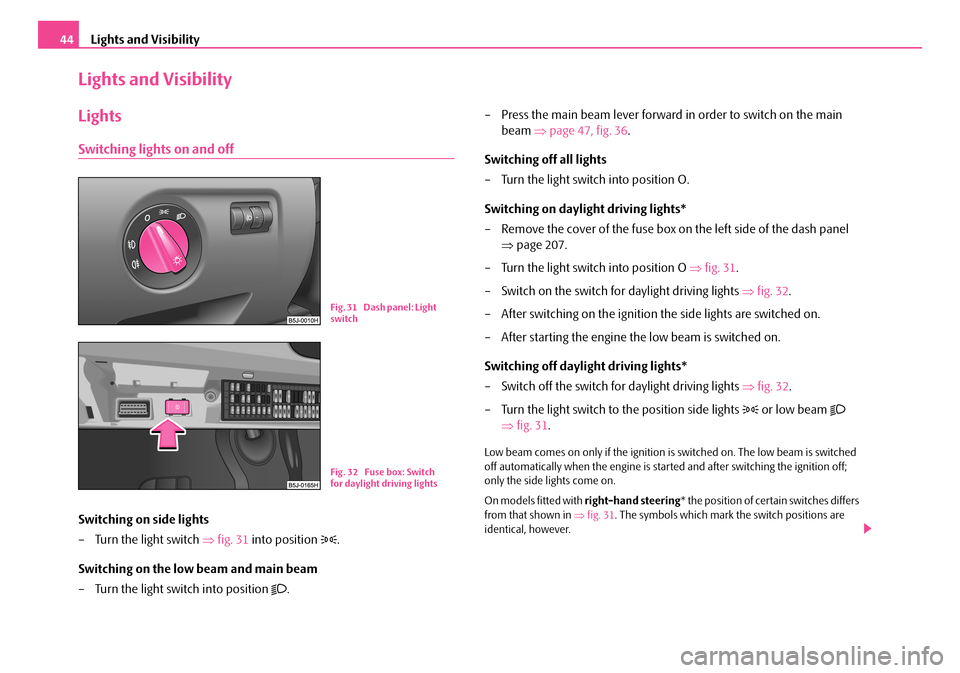 SKODA ROOMSTER 2007 1.G Service Manual Lights and Visibility44
Lights and Visibility
Lights
Switching lights on and off
Switching on side lights 
– Turn the light switch  ⇒fig. 31 into position . 
Switching on the low beam and main 