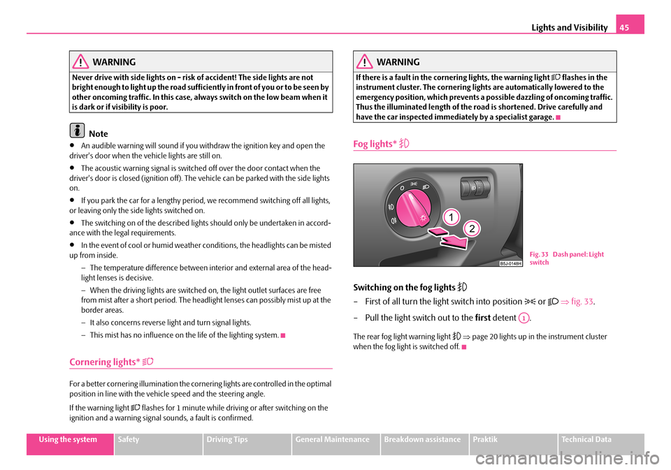 SKODA ROOMSTER 2007 1.G Service Manual Lights and Visibility45
Using the systemSafetyDriving TipsGeneral MaintenanceBreakdown assistancePraktikTechnical Data
WARNING
Never drive with side lights on - risk of accident! The side lights are n