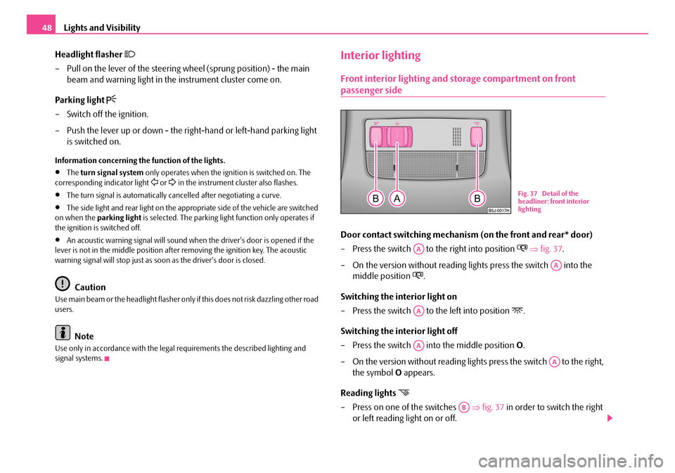 SKODA ROOMSTER 2007 1.G Service Manual Lights and Visibility48 
Headlight flasher 
– Pull on the lever of the steering  wheel (sprung position) - the main  
beam and warning light in the instrument cluster come on. 
Parking light 
