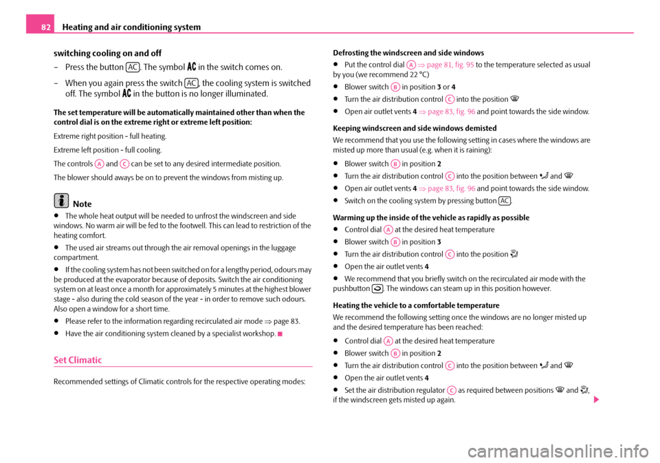 SKODA ROOMSTER 2007 1.G Owners Manual Heating and air conditioning system82 
switching cooling on and off 
– Press the button  . The symbol  in the switch comes on. 
– When you again press the switch  , the cooling system is swi