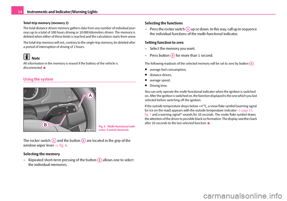 SKODA FABIA 2008 2.G / 5J Owners Manual 
Instruments and Indicator/Warning Lights14
Total-trip memory (memory 2)
The total distance driven memory gathers data from any number of indvidual jour-neys up to a total of 100 hours driving or 10 0