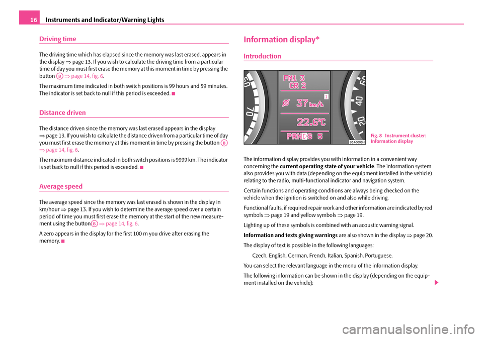 SKODA FABIA 2008 2.G / 5J User Guide 
Instruments and Indicator/Warning Lights16
Driving time
The driving time which has elapsed since the memory was last erased, appears in the display ⇒page 13. If you wish to calculate the driving ti