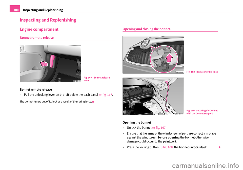 SKODA FABIA 2008 2.G / 5J Owners Manual 
Inspecting and Replenishing180
Inspecting and Replenishing
Engine compartment
Bonnet remote release
Bonnet remote release
– Pull the unlocking lever on the left below the dash panel ⇒fig. 167.
Th