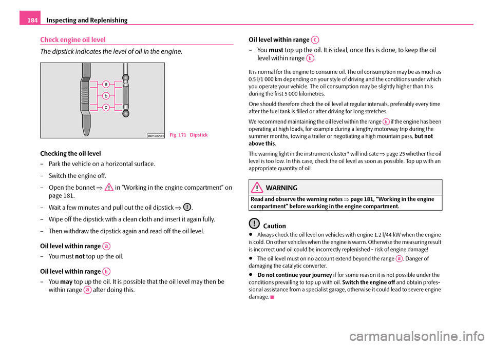 SKODA FABIA 2008 2.G / 5J Owners Manual 
Inspecting and Replenishing184
Check engine oil level
The dipstick indicates the level of oil in the engine.
Checking the oil level
– Park the vehicle on a horizontal surface.
– Switch the engine