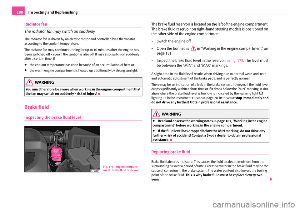 SKODA FABIA 2008 2.G / 5J Owners Manual 
Inspecting and Replenishing188
Radiator fan
The radiator fan may switch on suddenly.
The radiator fan is driven by an electric motor and controlled by a thermostat according to the coolant temperatur