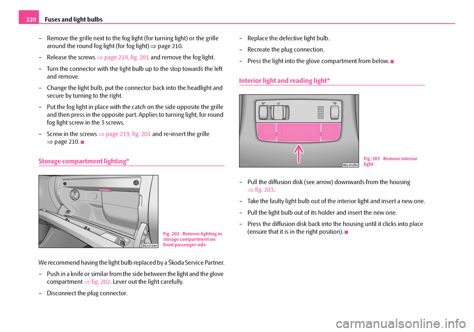 SKODA FABIA 2008 2.G / 5J Owners Manual 
Fuses and light bulbs220
– Remove the grille next to the fog light (for turning light) or the grille 
around the round fog light (for fog light) ⇒page 210.
– Release the screws ⇒page 219, fig