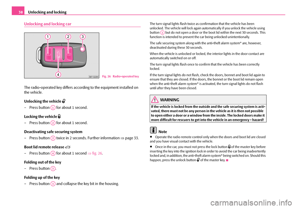 SKODA FABIA 2008 2.G / 5J Owners Manual 
Unlocking and locking38
Unlocking and locking car
The radio-operated key differs according to the equipment installed on 
the vehicle.
Unlocking the vehicle 
– Press button   for about 1 second.