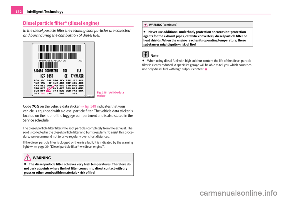 SKODA ROOMSTER 2008 1.G Owners Manual Intelligent Technology152
Diesel particle filter* (diesel engine)
In the diesel particle filter the resulting soot particles are collected  
and burnt during the combustion of diesel fuel.
Code  7GG o
