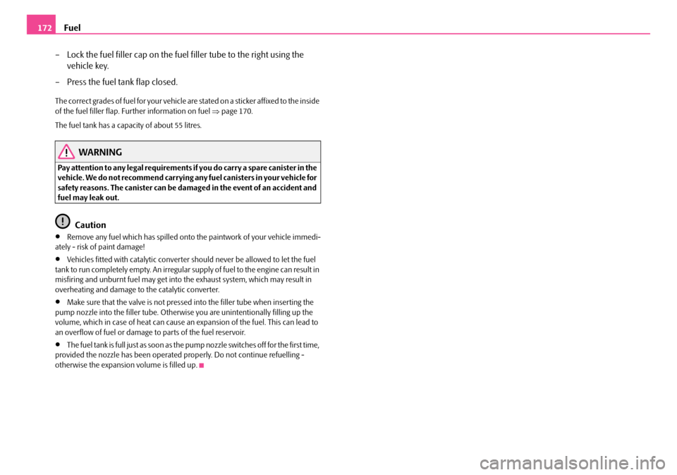 SKODA ROOMSTER 2008 1.G Owners Manual Fuel172 
– Lock the fuel filler cap on the fuel filler tube to the right using the  
vehicle key. 
– Press the fuel tank flap closed.
The correct grades of fuel for your vehicle are stated on a st