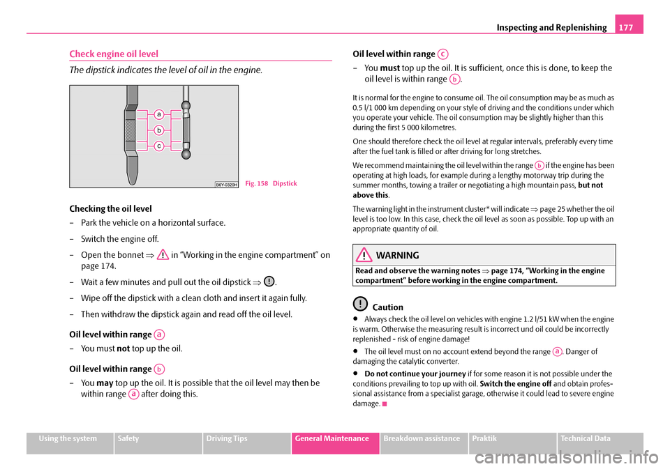 SKODA ROOMSTER 2008 1.G Owners Manual Inspecting and Replenishing177
Using the systemSafetyDriving TipsGeneral MaintenanceBreakdown assistancePraktikTechnical Data
Check engine oil level 
The dipstick indicates the level of oil in the eng