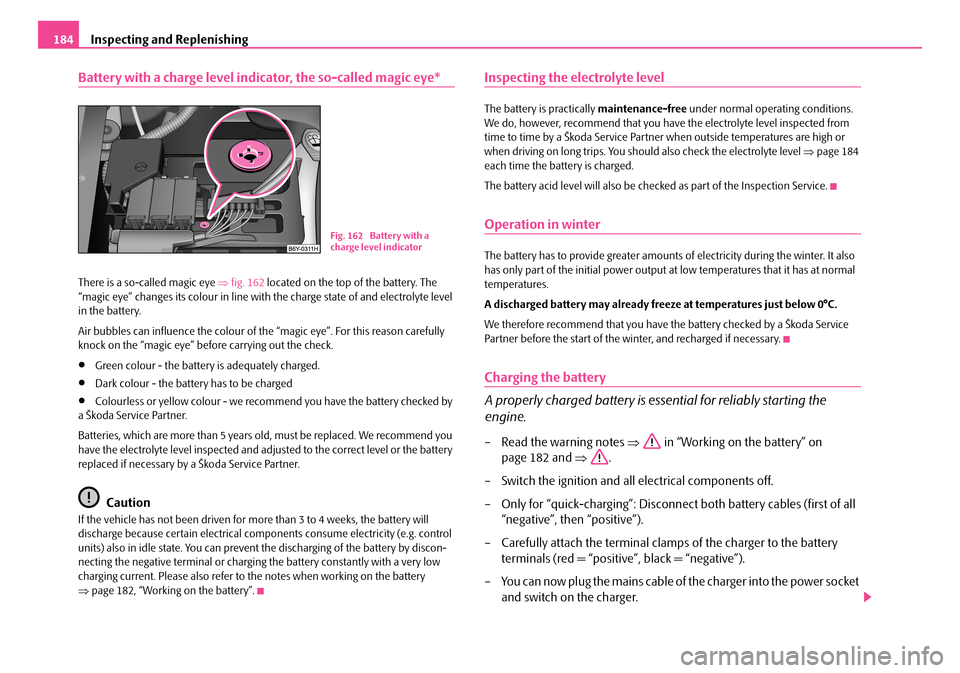 SKODA ROOMSTER 2008 1.G Owners Manual Inspecting and Replenishing184
Battery with a charge level indicator, the so-called magic eye*
There is a so-called magic eye ⇒fig. 162 located on the top of the battery. The  “magic eye” change