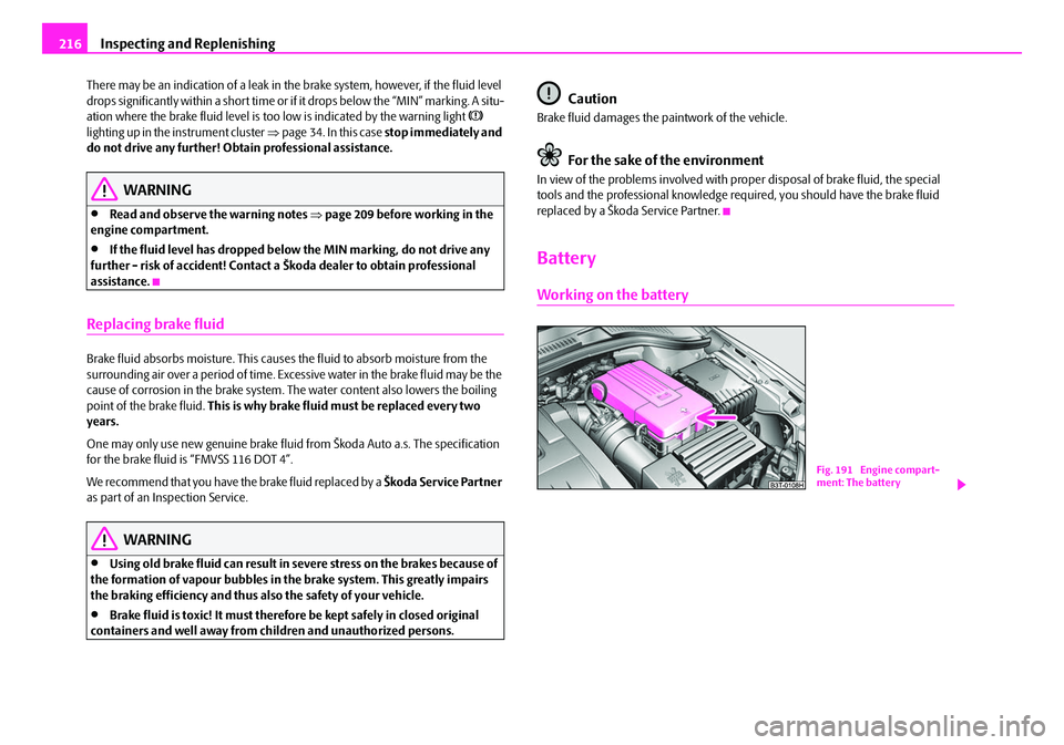 SKODA SUPERB 2008 2.G / (B6/3T) Owners Manual Inspecting and Replenishing
216
There may be an indication of a leak in th e brake system, however, if the fluid level 
drops significantly within a short time or if it drops below the “MIN” marki