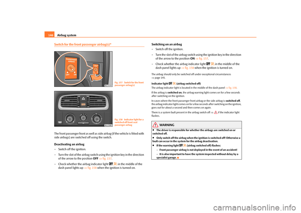 SKODA FABIA 2009 2.G / 5J Owners Manual Airbag system 146Switch for the front passenger airbag(s)*The front passenger front as well as side airbag (if the vehicle is fitted with 
side airbags) are switched off using the switch.
Deactivating