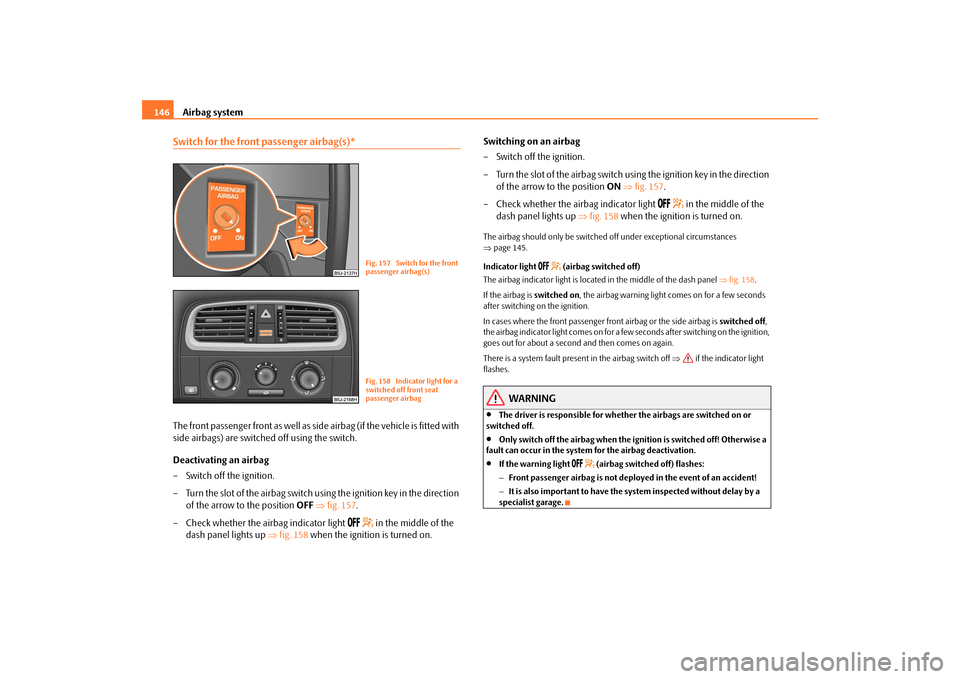 SKODA FABIA 2009 2.G / 5J Owners Manual Airbag system 146Switch for the front passenger airbag(s)*The front passenger front as well as side airbag (if the vehicle is fitted with
side airbags) are switched off using the switch.
Deactivating SKODA FABIA 2009 2.G / 5J Owners Manual Airbag system 146Switch for the front passenger airbag(s)*The front passenger front as well as side airbag (if the vehicle is fitted with
side airbags) are switched off using the switch.
Deactivating