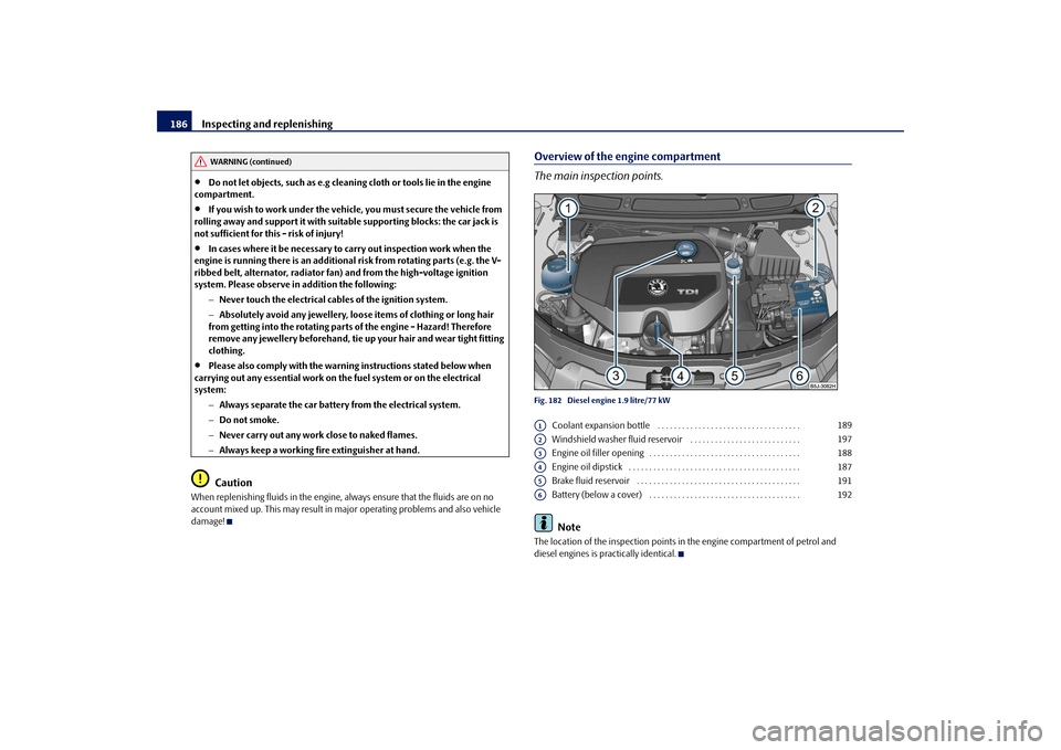 SKODA FABIA 2009 2.G / 5J Owners Manual Inspecting and replenishing 186•
Do not let objects, such as e.g cleaning cloth or tools lie in the engine 
compartment.
•
If you wish to work under the vehicle, you must secure the vehicle from 
