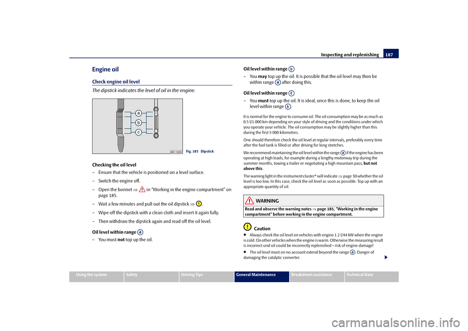 SKODA FABIA 2009 2.G / 5J Owners Manual Inspecting and replenishing187
Using the system
Safety
Driving Tips
General Maintenance
Breakdown assistance
Technical Data
Engine oilCheck engine oil level
The dipstick indicates the level of oil in 