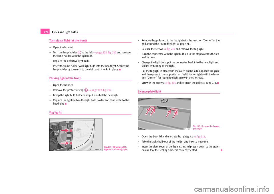 SKODA FABIA 2009 2.G / 5J Owners Manual Fuses and light bulbs 224Turn signal light (at the front)– Open the bonnet.
– Turn the lamp holder   to the left ⇒page 222, fig. 212 and remove 
the lamp holder with the light bulb.
– Replace 