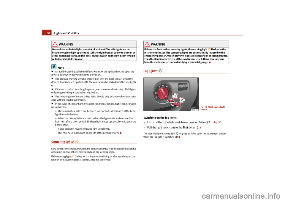 SKODA FABIA 2009 2.G / 5J Owners Manual Lights and Visibility 52
WARNING
Never drive with side lights on - risk of accident! The side lights are not 
bright enough to light up the road sufficiently in front of you or to be seen by 
other on