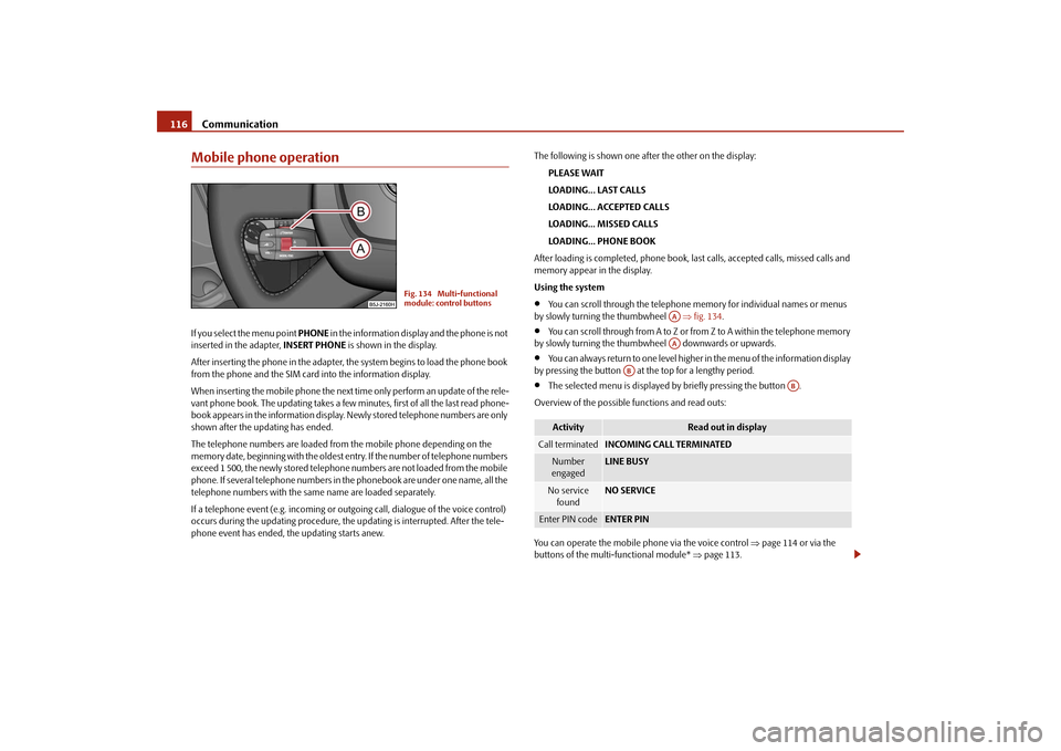 SKODA ROOMSTER 2009 1.G Owners Manual Communication 116Mobile phone operationIf you select the menu point PHONE in the information display and the phone is not 
inserted in the adapter, INSERT PHONE is shown in the display.
After insertin